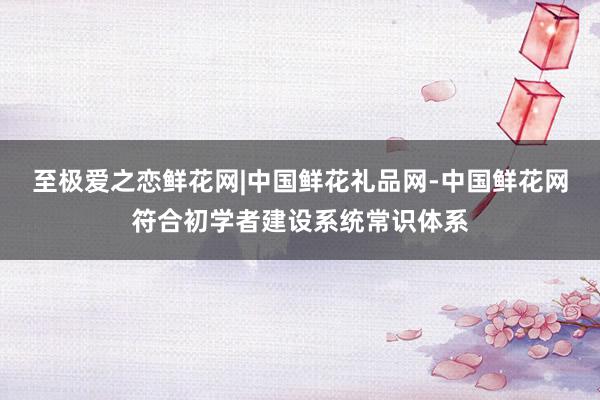 至极爱之恋鲜花网|中国鲜花礼品网-中国鲜花网符合初学者建设系统常识体系