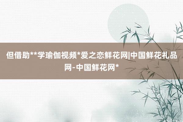 但借助**学瑜伽视频*爱之恋鲜花网|中国鲜花礼品网-中国鲜花网*