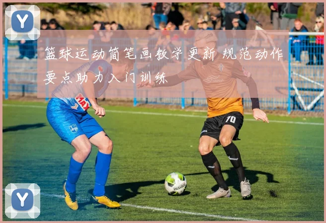 篮球运动简笔画教学更新 规范动作要点助力入门训练