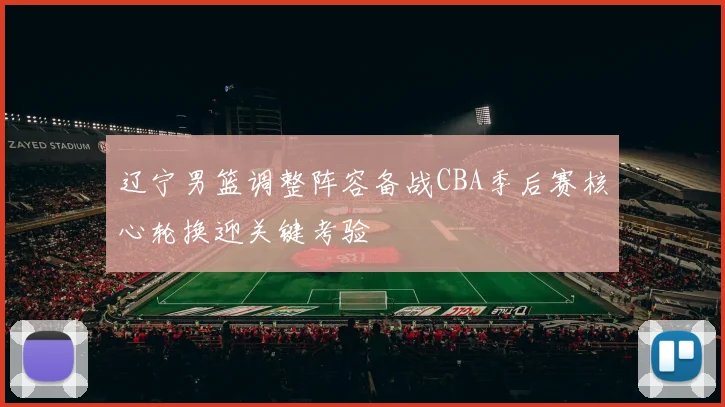 辽宁男篮调整阵容备战CBA季后赛核心轮换迎关键考验