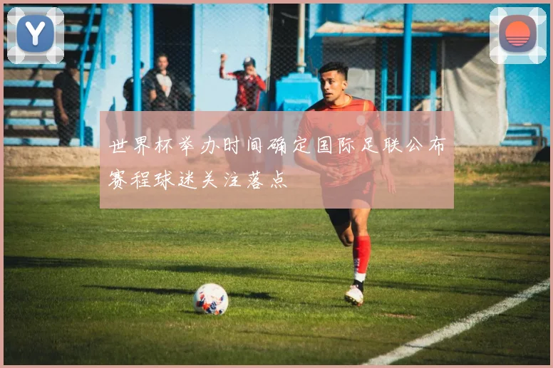 世界杯举办时间确定国际足联公布赛程球迷关注落点