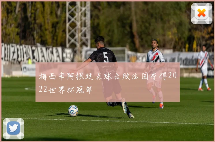 梅西率阿根廷点球击败法国夺得2022世界杯冠军