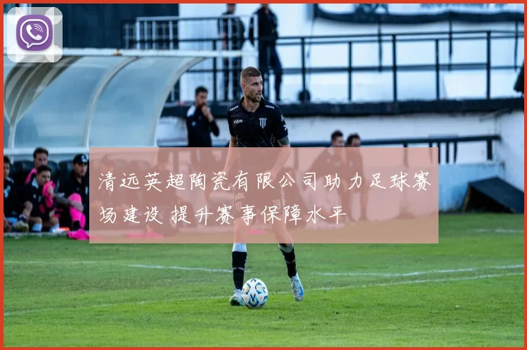清远英超陶瓷有限公司助力足球赛场建设 提升赛事保障水平