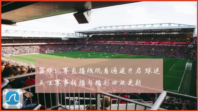 篮球比赛直播线观看通道开启 球迷关注赛事转播与精彩回放更新
