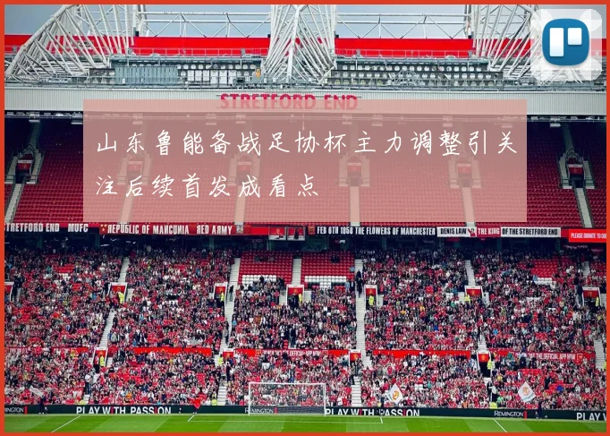 山东鲁能备战足协杯主力调整引关注后续首发成看点