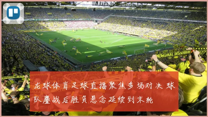 龙球体育足球直播聚焦多场对决 球队鏖战后胜负悬念延续到末轮