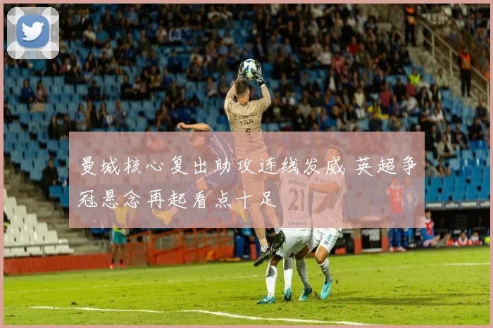 曼城核心复出助攻连线发威 英超争冠悬念再起看点十足