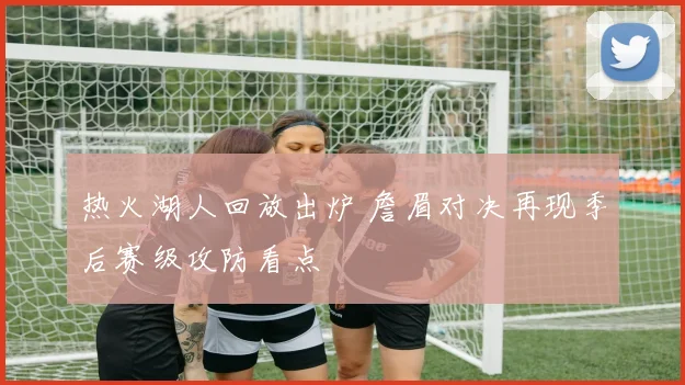 热火湖人回放出炉 詹眉对决再现季后赛级攻防看点