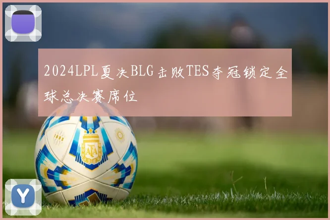 2024LPL夏决BLG击败TES夺冠锁定全球总决赛席位