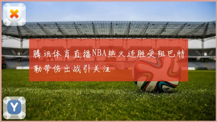 腾讯体育直播NBA热火连胜受阻巴特勒带伤出战引关注