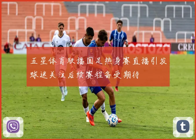 五星体育联播国足热身赛直播引发球迷关注后续赛程备受期待