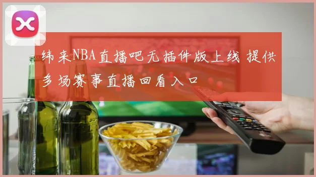 纬来NBA直播吧无插件版上线 提供多场赛事直播回看入口