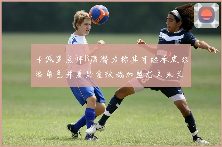 卡佩罗点评B席潜力称其可继承皮尔洛角色并看好金玟哉加盟尤文米兰