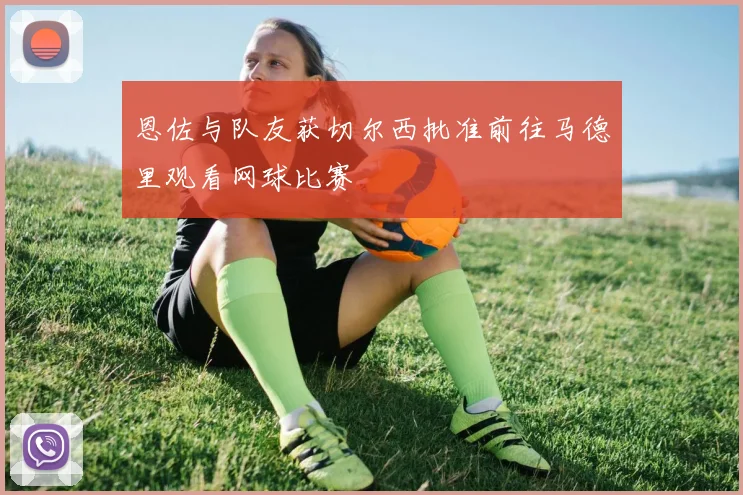 恩佐与队友获切尔西批准前往马德里观看网球比赛
