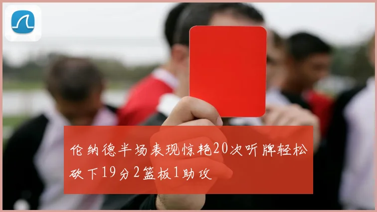 伦纳德半场表现惊艳20次听牌轻松砍下19分2篮板1助攻