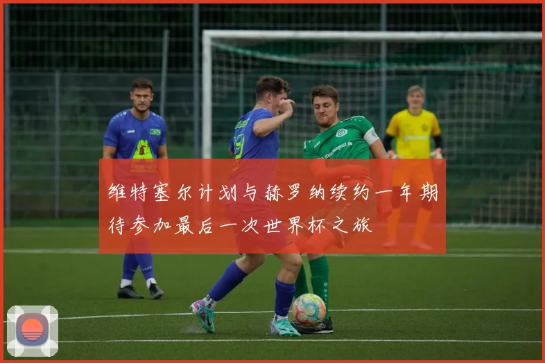 维特塞尔计划与赫罗纳续约一年期待参加最后一次世界杯之旅