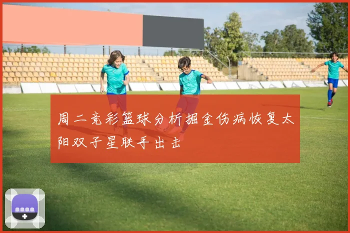 周二竞彩篮球分析掘金伤病恢复太阳双子星联手出击