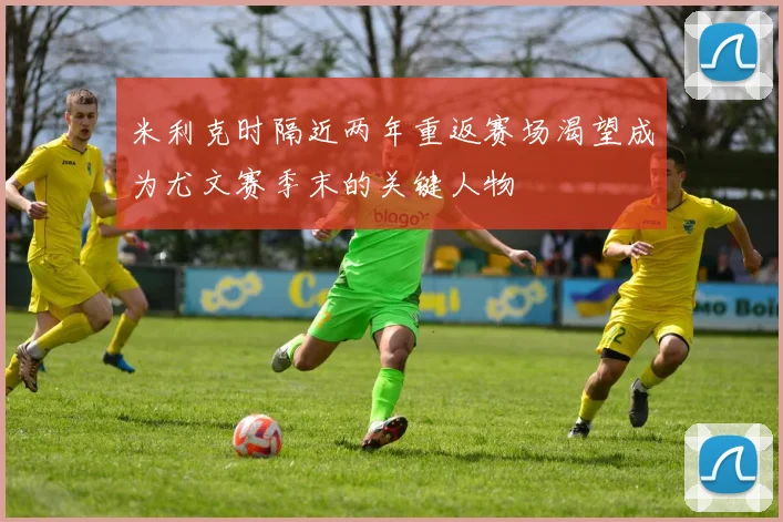 米利克时隔近两年重返赛场渴望成为尤文赛季末的关键人物