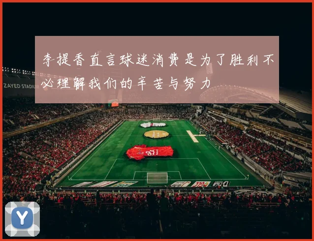李提香直言球迷消费是为了胜利不必理解我们的辛苦与努力