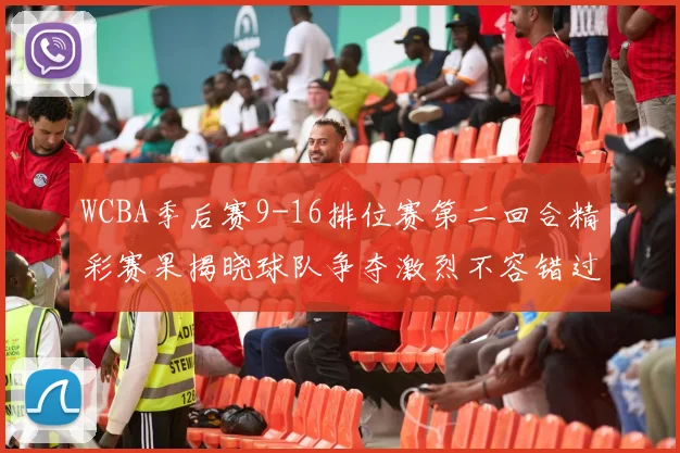 WCBA季后赛9-16排位赛第二回合精彩赛果揭晓球队争夺激烈不容错过