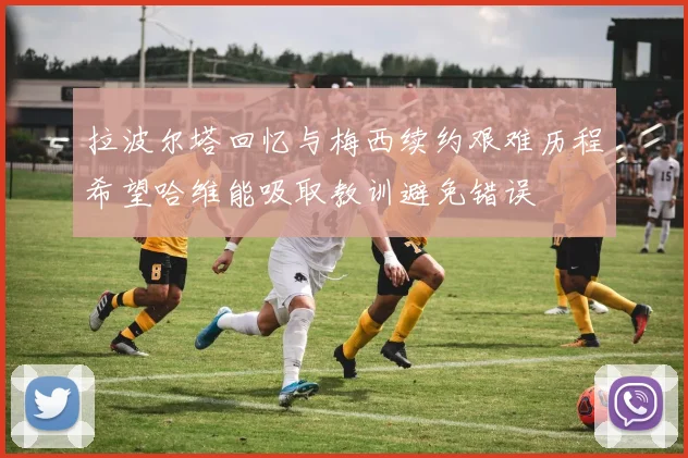拉波尔塔回忆与梅西续约艰难历程希望哈维能吸取教训避免错误