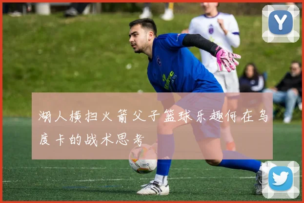 湖人横扫火箭父子篮球乐趣何在乌度卡的战术思考