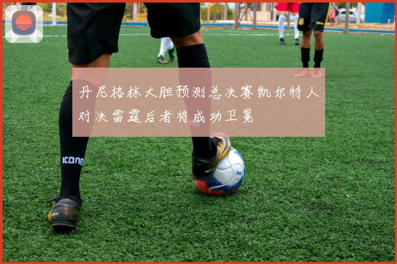丹尼格林大胆预测总决赛凯尔特人对决雷霆后者将成功卫冕