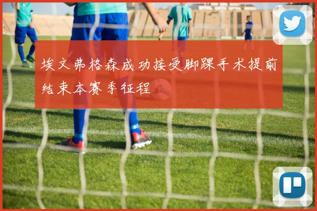 埃文弗格森成功接受脚踝手术提前结束本赛季征程