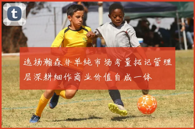 选杨瀚森非单纯市场考量拓记管理层深耕细作商业价值自成一体