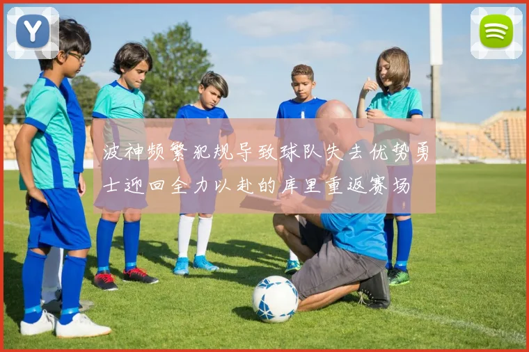 波神频繁犯规导致球队失去优势勇士迎回全力以赴的库里重返赛场