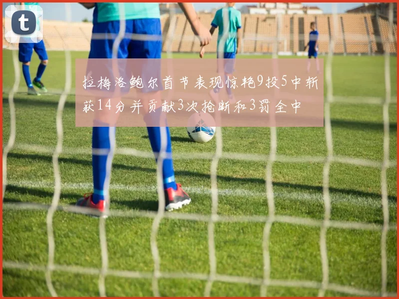 拉梅洛鲍尔首节表现惊艳9投5中斩获14分并贡献3次抢断和3罚全中
