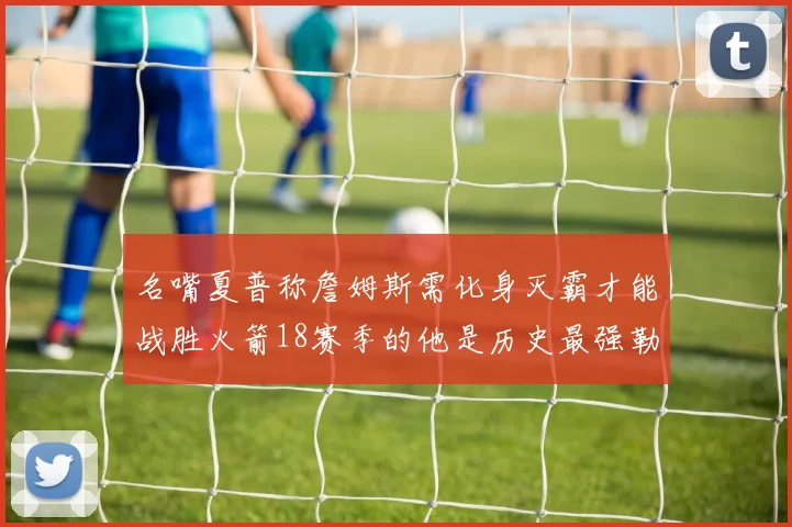 名嘴夏普称詹姆斯需化身灭霸才能战胜火箭18赛季的他是历史最强勒布朗
