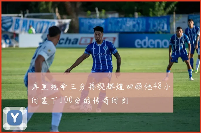 库里绝命三分再现辉煌回顾他48小时轰下100分的传奇时刻